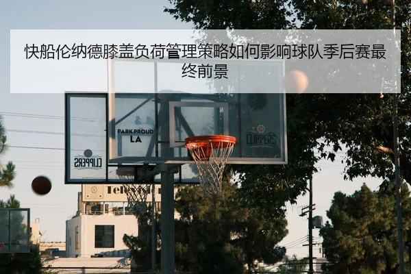 快船伦纳德膝盖负荷管理策略如何影响球队季后赛最终前景