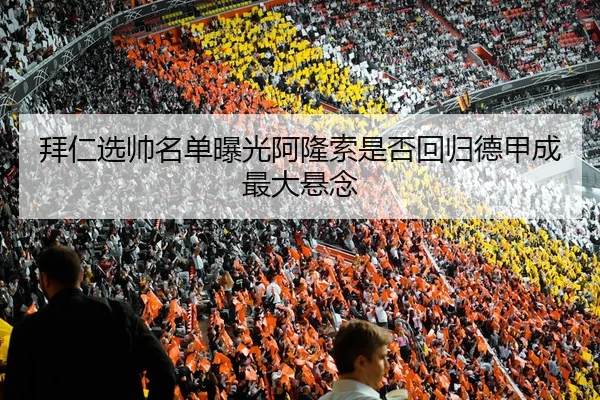 拜仁选帅名单曝光阿隆索是否回归德甲成最大悬念