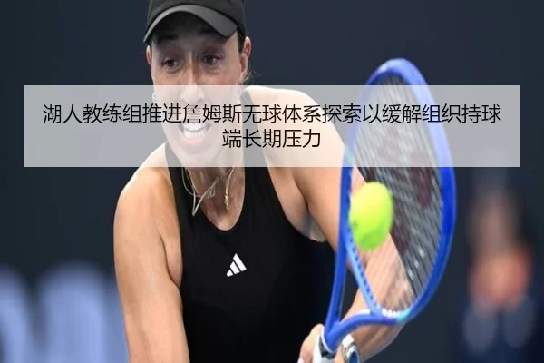 湖人教练组推进詹姆斯无球体系探索以缓解组织持球端长期压力