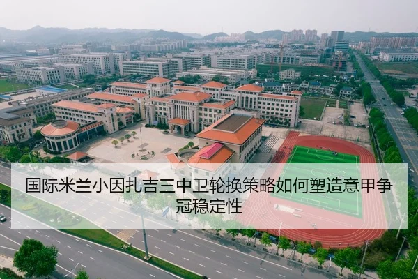 国际米兰小因扎吉三中卫轮换策略如何塑造意甲争冠稳定性