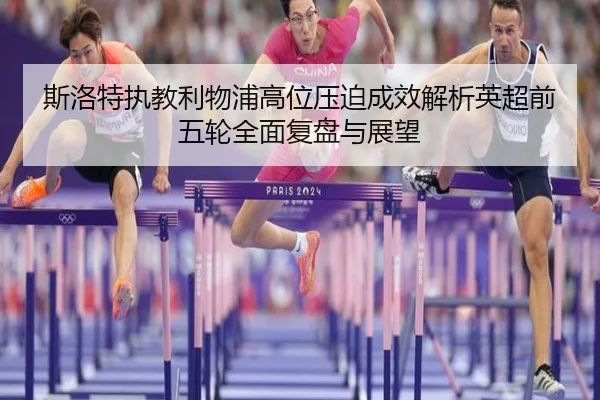 斯洛特执教利物浦高位压迫成效解析英超前五轮全面复盘与展望