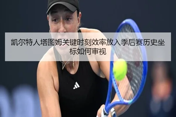 凯尔特人塔图姆关键时刻效率放入季后赛历史坐标如何审视