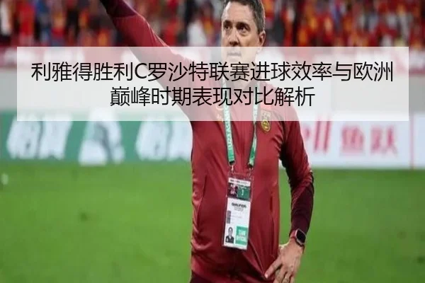 利雅得胜利C罗沙特联赛进球效率与欧洲巅峰时期表现对比解析